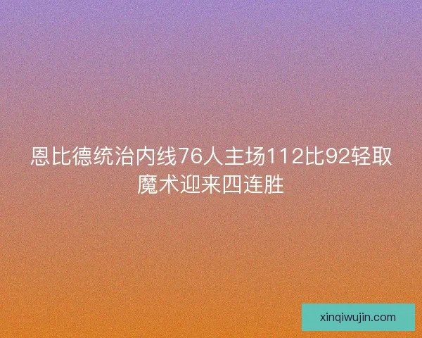 恩比德统治内线76人主场112比92轻取魔术迎来四连胜 恩比德统治内线76人主场112比92轻取魔术迎来四连胜