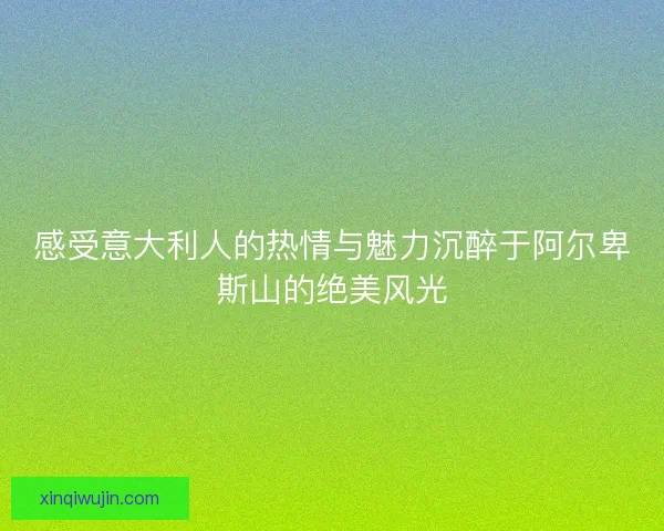 感受意大利人的热情与魅力沉醉于阿尔卑斯山的绝美风光