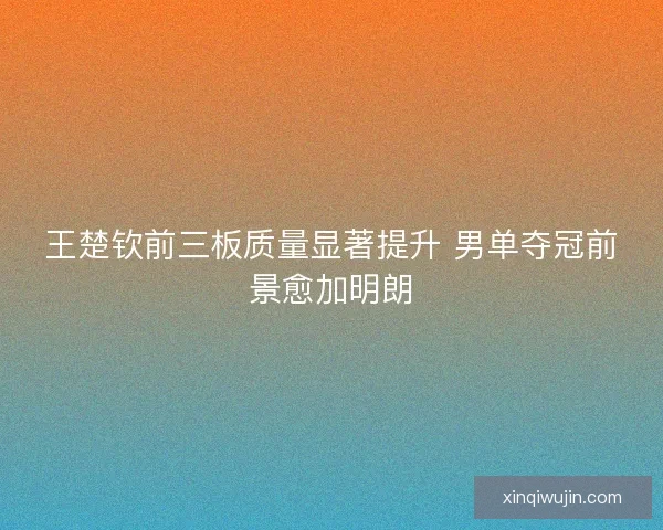 王楚钦前三板质量显著提升 男单夺冠前景愈加明朗