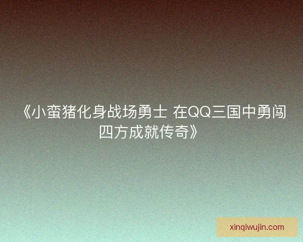 《小蛮猪化身战场勇士 在QQ三国中勇闯四方成就传奇》