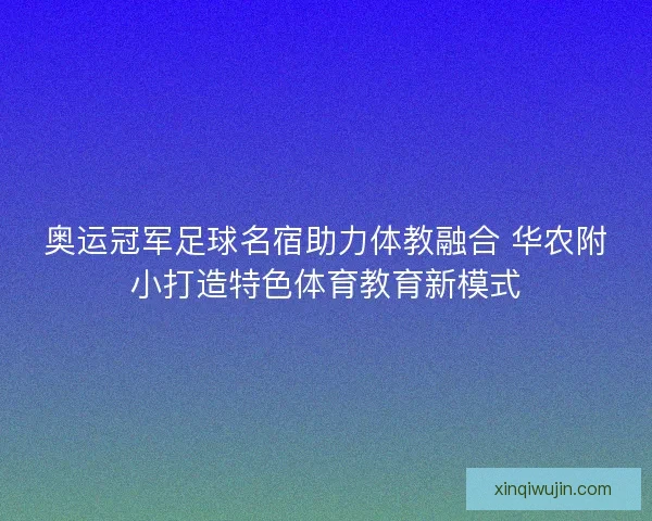 奥运冠军足球名宿助力体教融合 华农附小打造特色体育教育新模式