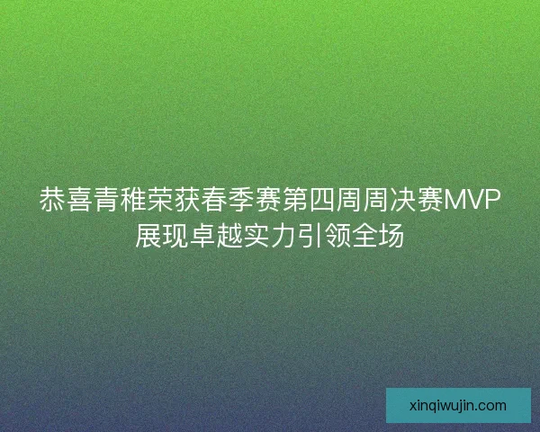 恭喜青稚荣获春季赛第四周周决赛MVP展现卓越实力引领全场