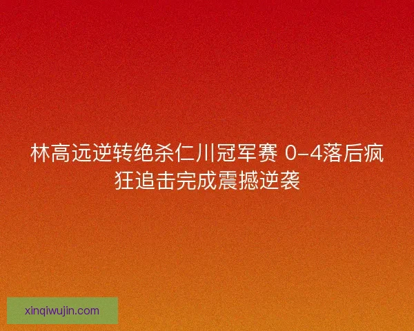 林高远逆转绝杀仁川冠军赛 0-4落后疯狂追击完成震撼逆袭