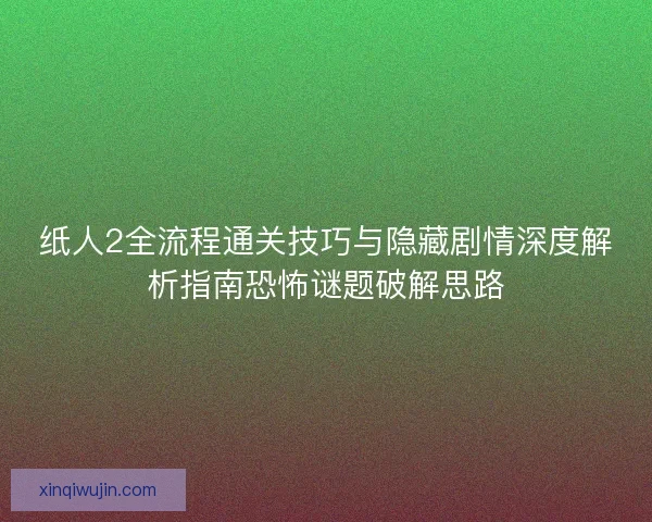 纸人2全流程通关技巧与隐藏剧情深度解析指南恐怖谜题破解思路 纸人2全流程通关技巧与隐藏剧情深度解析指南恐怖谜题破解思路