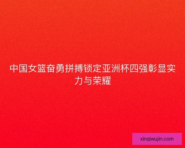 中国女篮奋勇拼搏锁定亚洲杯四强彰显实力与荣耀 中国女篮奋勇拼搏锁定亚洲杯四强彰显实力与荣耀