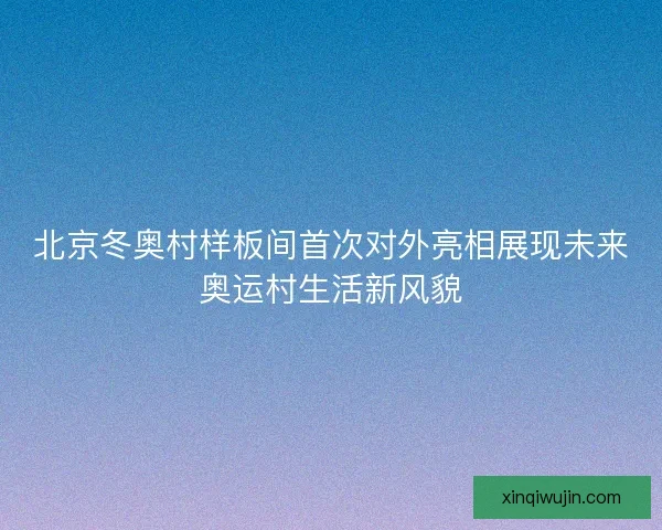 北京冬奥村样板间首次对外亮相展现未来奥运村生活新风貌 北京冬奥村样板间首次对外亮相展现未来奥运村生活新风貌