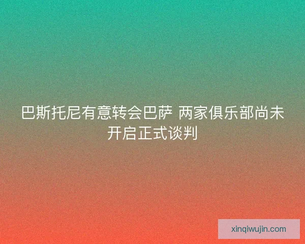 巴斯托尼有意转会巴萨 两家俱乐部尚未开启正式谈判