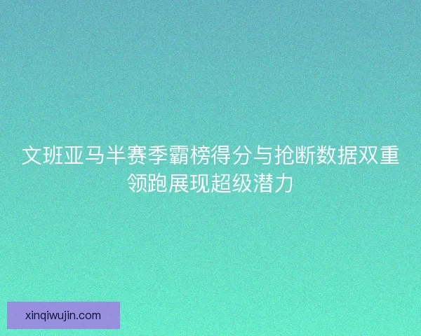 文班亚马半赛季霸榜得分与抢断数据双重领跑展现超级潜力 文班亚马半赛季霸榜得分与抢断数据双重领跑展现超级潜力