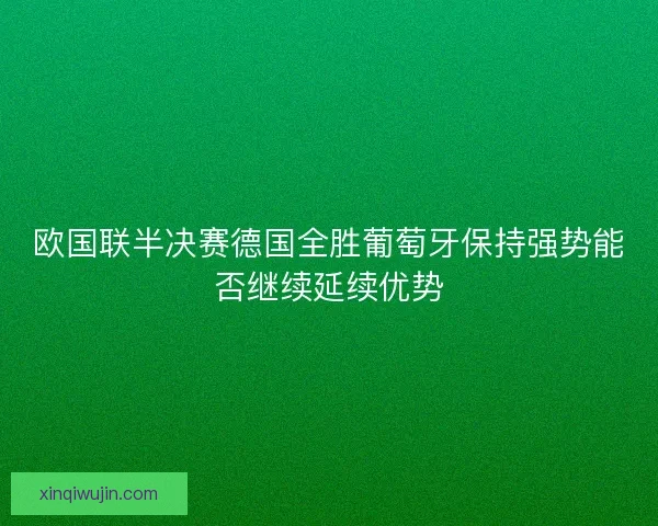 欧国联半决赛德国全胜葡萄牙保持强势能否继续延续优势 欧国联半决赛德国全胜葡萄牙保持强势能否继续延续优势