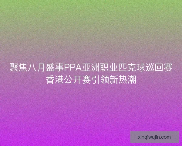 聚焦八月盛事PPA亚洲职业匹克球巡回赛香港公开赛引领新热潮