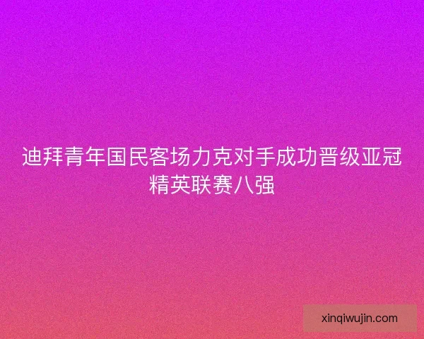 迪拜青年国民客场力克对手成功晋级亚冠精英联赛八强 迪拜青年国民客场力克对手成功晋级亚冠精英联赛八强