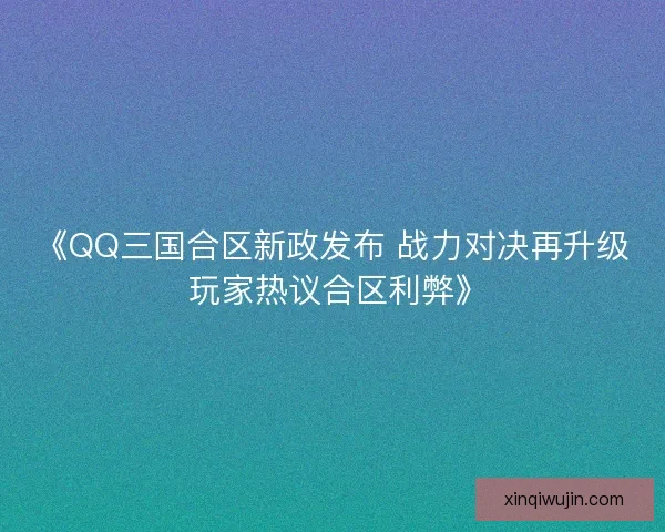 《QQ三国合区新政发布 战力对决再升级 玩家热议合区利弊》