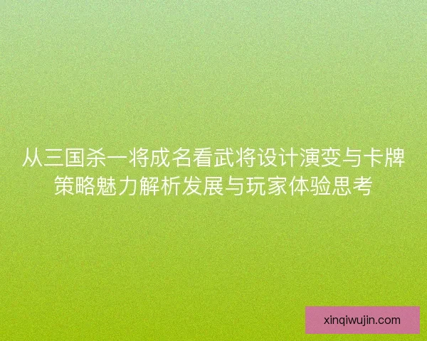 从三国杀一将成名看武将设计演变与卡牌策略魅力解析发展与玩家体验思考