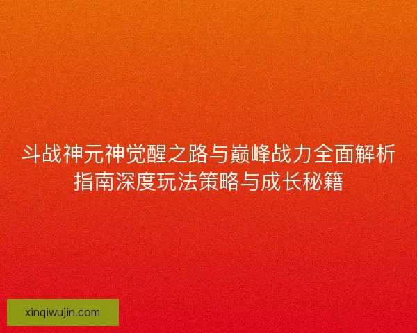 斗战神元神觉醒之路与巅峰战力全面解析指南深度玩法策略与成长秘籍