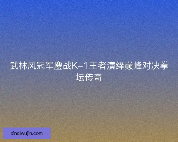 武林风冠军鏖战K-1王者演绎巅峰对决拳坛传奇