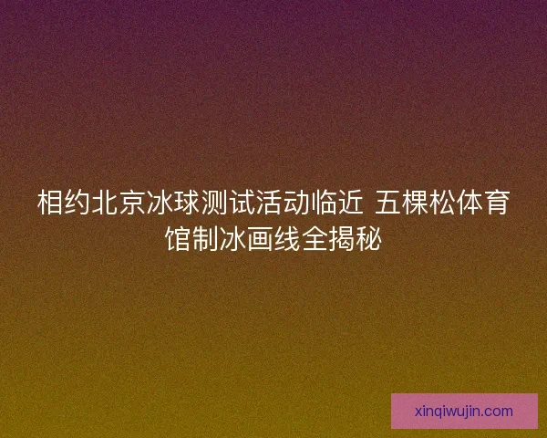 相约北京冰球测试活动临近 五棵松体育馆制冰画线全揭秘