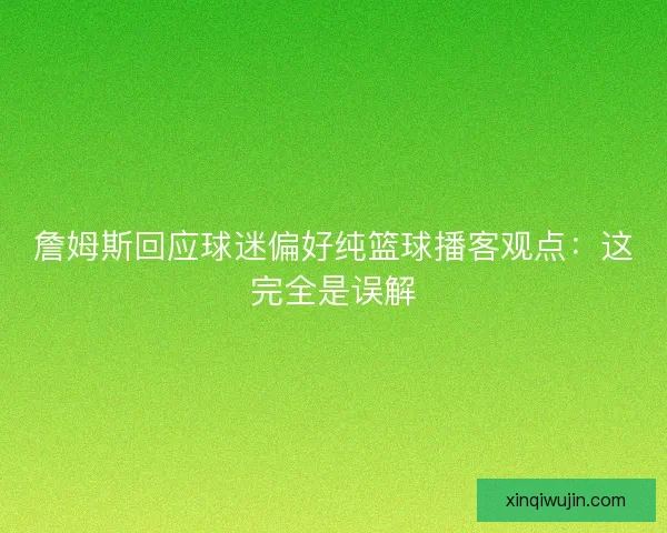 詹姆斯回应球迷偏好纯篮球播客观点：这完全是误解