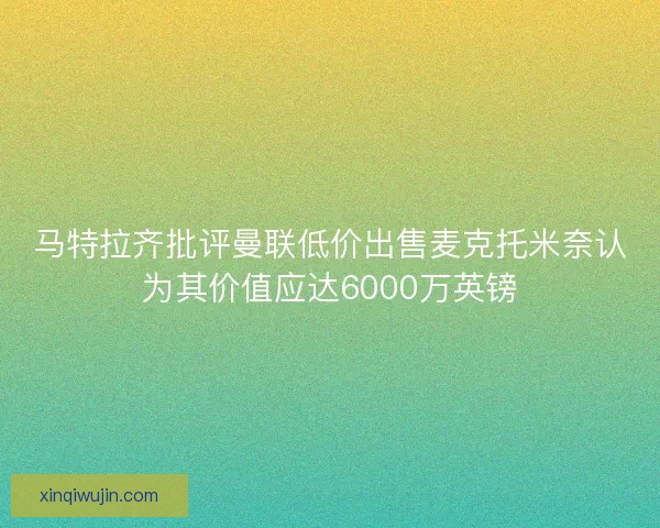 马特拉齐批评曼联低价出售麦克托米奈认为其价值应达6000万英镑 马特拉齐批评曼联低价出售麦克托米奈认为其价值应达6000万英镑