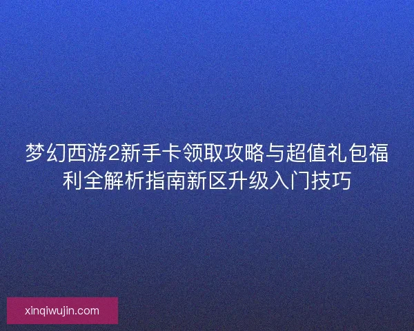 梦幻西游2新手卡领取攻略与超值礼包福利全解析指南新区升级入门技巧
