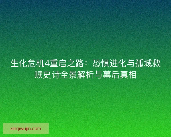 生化危机4重启之路：恐惧进化与孤城救赎史诗全景解析与幕后真相