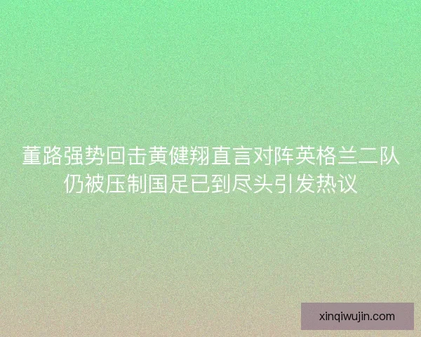 董路强势回击黄健翔直言对阵英格兰二队仍被压制国足已到尽头引发热议 董路强势回击黄健翔直言对阵英格兰二队仍被压制国足已到尽头引发热议