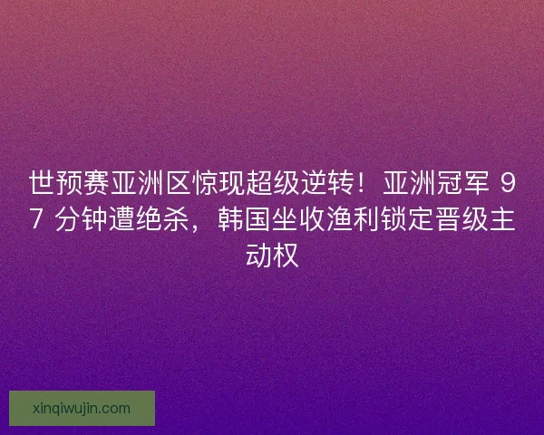 世预赛亚洲区惊现超级逆转！亚洲冠军 97 分钟遭绝杀，韩国坐收渔利锁定晋级主动权
