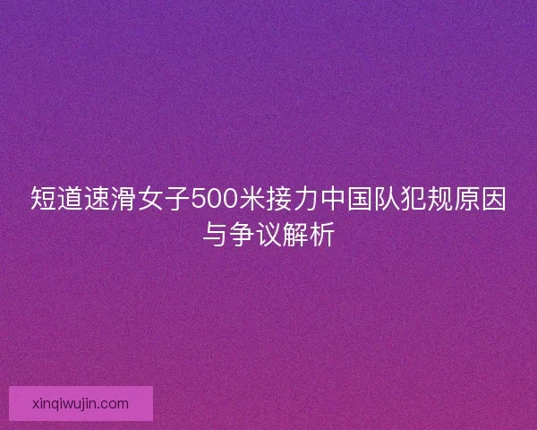 短道速滑女子500米接力中国队犯规原因与争议解析 短道速滑女子500米接力中国队犯规原因与争议解析
