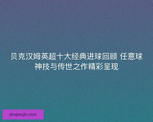 贝克汉姆英超十大经典进球回顾 任意球神技与传世之作精彩呈现 贝克汉姆英超十大经典进球回顾 任意球神技与传世之作精彩呈现
