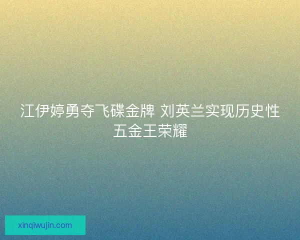 江伊婷勇夺飞碟金牌 刘英兰实现历史性五金王荣耀 江伊婷勇夺飞碟金牌 刘英兰实现历史性五金王荣耀
