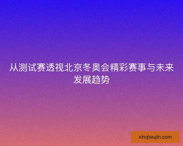 从测试赛透视北京冬奥会精彩赛事与未来发展趋势