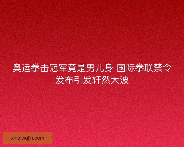 奥运拳击冠军竟是男儿身 国际拳联禁令发布引发轩然大波