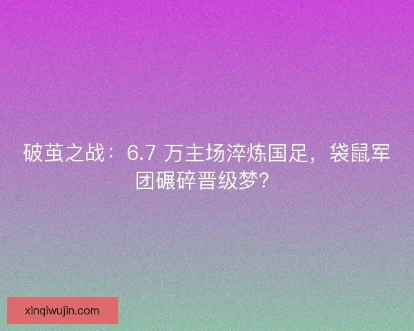 破茧之战：6.7 万主场淬炼国足，袋鼠军团碾碎晋级梦？
