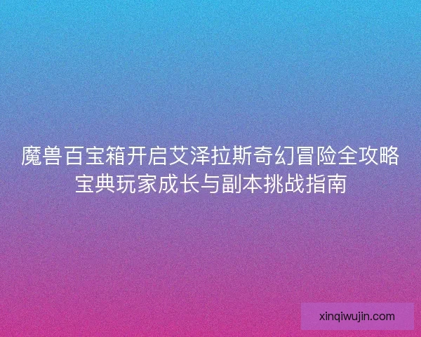 魔兽百宝箱开启艾泽拉斯奇幻冒险全攻略宝典玩家成长与副本挑战指南