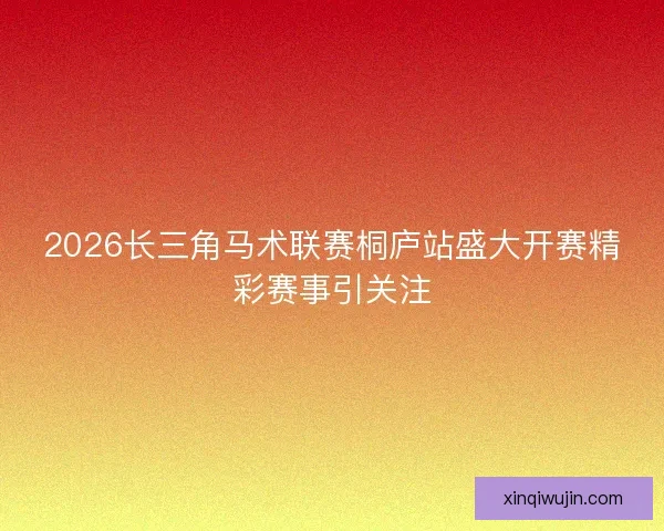 2026长三角马术联赛桐庐站盛大开赛精彩赛事引关注
