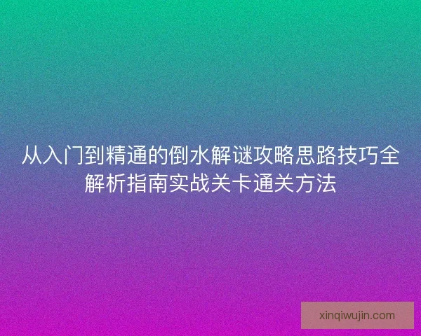 从入门到精通的倒水解谜攻略思路技巧全解析指南实战关卡通关方法