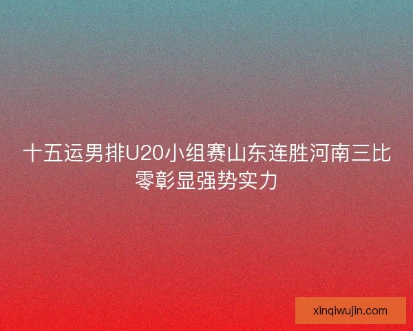 十五运男排U20小组赛山东连胜河南三比零彰显强势实力 十五运男排U20小组赛山东连胜河南三比零彰显强势实力