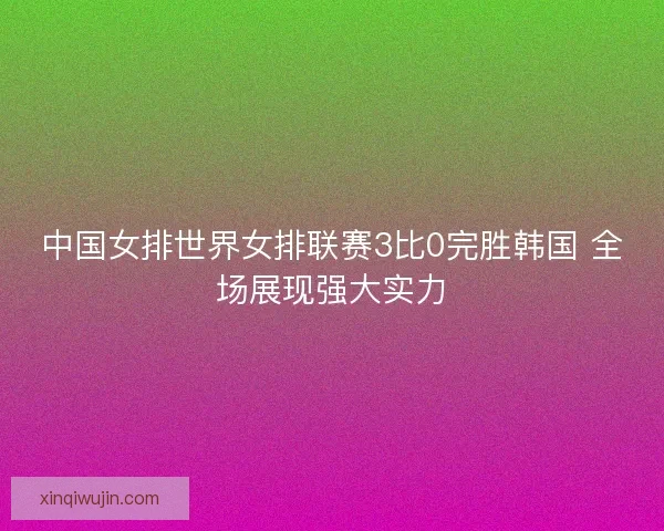 中国女排世界女排联赛3比0完胜韩国 全场展现强大实力