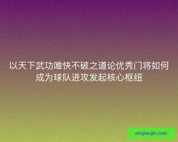 以天下武功唯快不破之道论优秀门将如何成为球队进攻发起核心枢纽