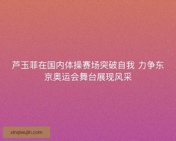 芦玉菲在国内体操赛场突破自我 力争东京奥运会舞台展现风采